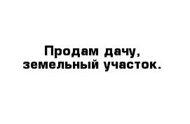 Продам дачу, земельный участок.